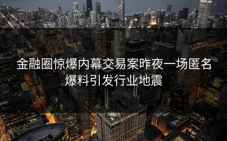 金融圈惊爆内幕交易案昨夜一场匿名爆料引发行业地震