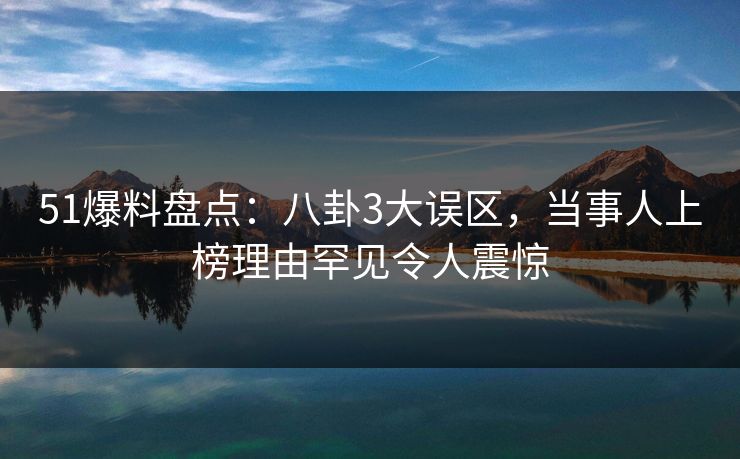 51爆料盘点：八卦3大误区，当事人上榜理由罕见令人震惊