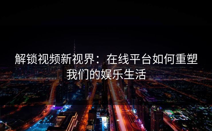 解锁视频新视界：在线平台如何重塑我们的娱乐生活
