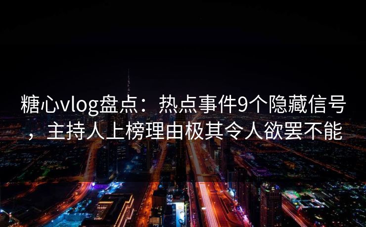 糖心vlog盘点：热点事件9个隐藏信号，主持人上榜理由极其令人欲罢不能
