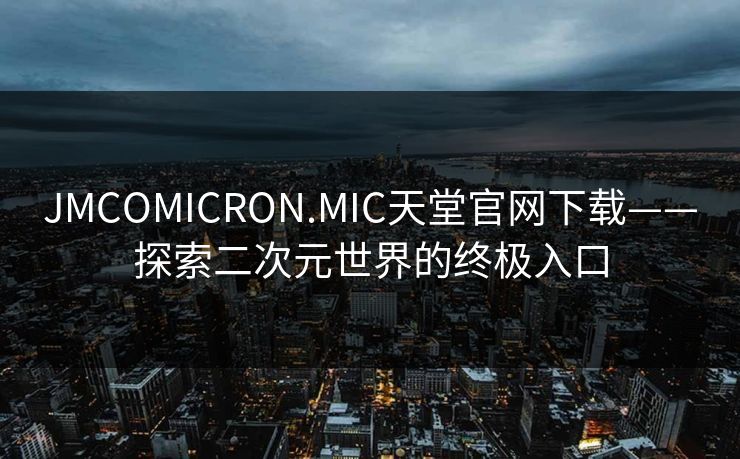 JMCOMICRON.MIC天堂官网下载——探索二次元世界的终极入口