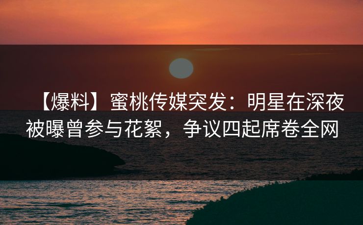 【爆料】蜜桃传媒突发：明星在深夜被曝曾参与花絮，争议四起席卷全网