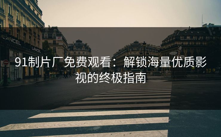 91制片厂免费观看：解锁海量优质影视的终极指南