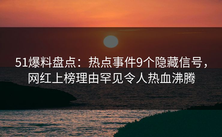 51爆料盘点：热点事件9个隐藏信号，网红上榜理由罕见令人热血沸腾