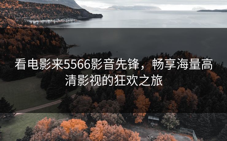 看电影来5566影音先锋，畅享海量高清影视的狂欢之旅