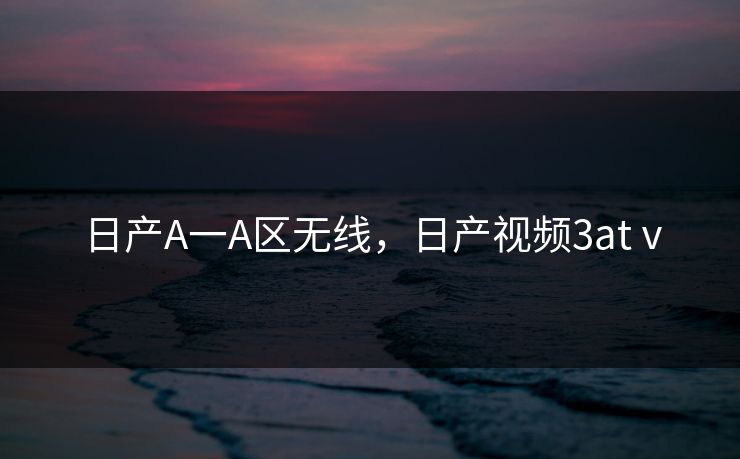 日产A一A区无线，日产视频3atⅴ