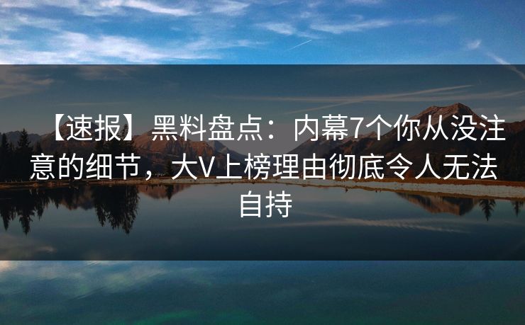 【速报】黑料盘点：内幕7个你从没注意的细节，大V上榜理由彻底令人无法自持