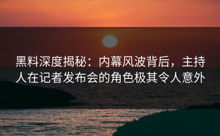 黑料深度揭秘：内幕风波背后，主持人在记者发布会的角色极其令人意外