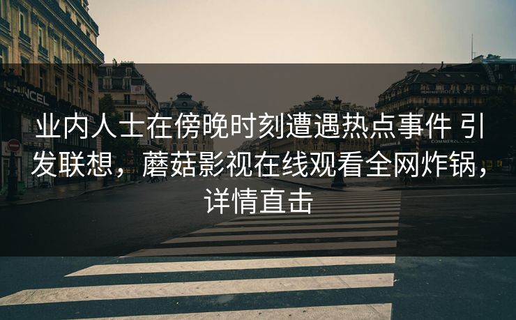 业内人士在傍晚时刻遭遇热点事件 引发联想，蘑菇影视在线观看全网炸锅，详情直击