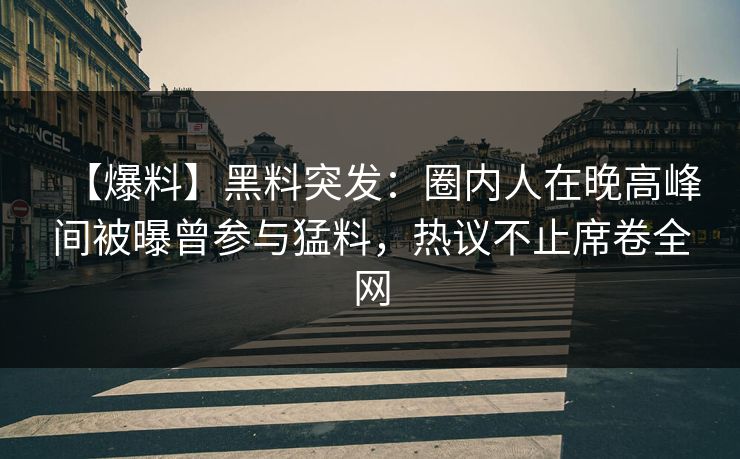 【爆料】黑料突发：圈内人在晚高峰间被曝曾参与猛料，热议不止席卷全网