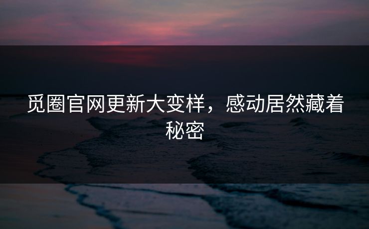 觅圈官网更新大变样，感动居然藏着秘密