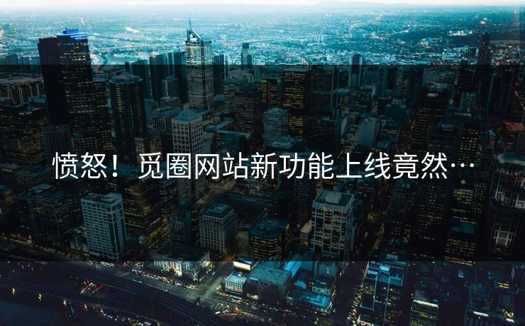 愤怒！觅圈网站新功能上线竟然…