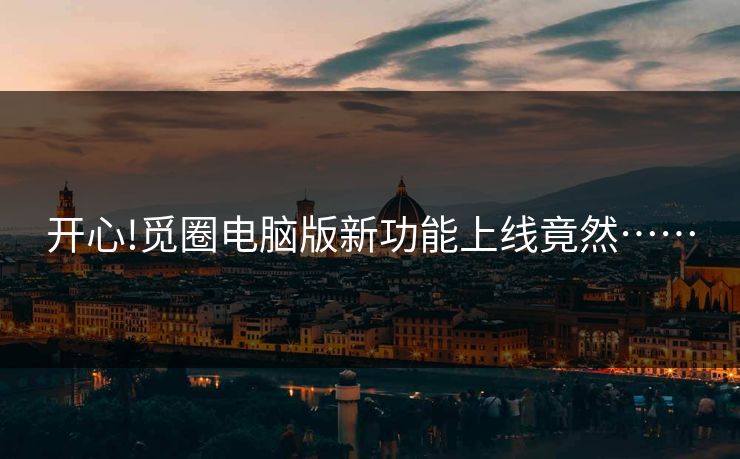 开心!觅圈电脑版新功能上线竟然……