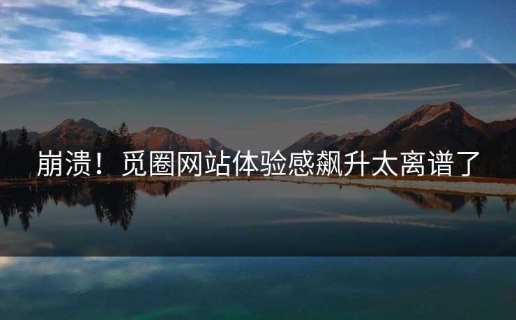 崩溃！觅圈网站体验感飙升太离谱了