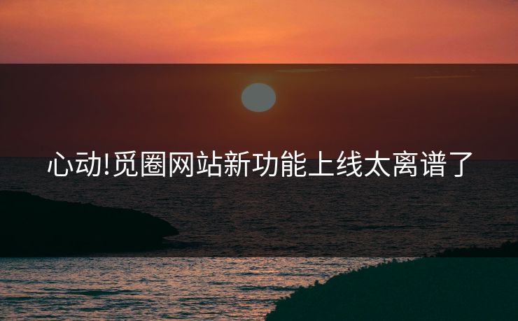 心动!觅圈网站新功能上线太离谱了
