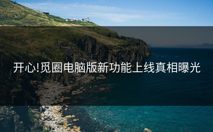 开心!觅圈电脑版新功能上线真相曝光
