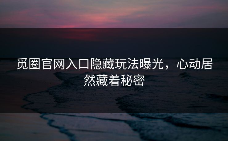 觅圈官网入口隐藏玩法曝光，心动居然藏着秘密