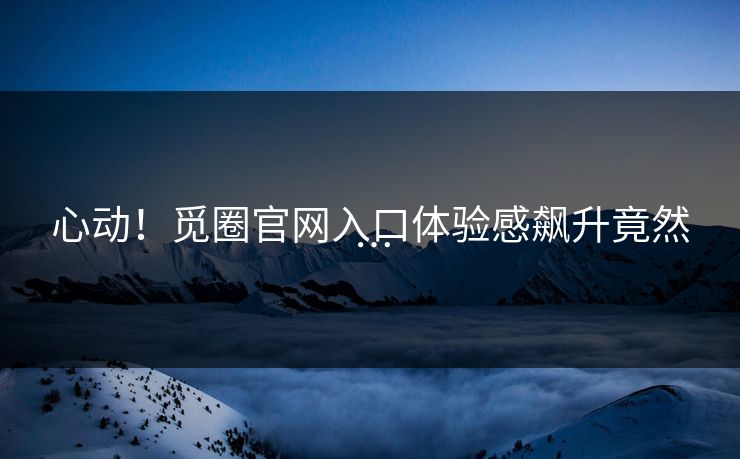 心动！觅圈官网入口体验感飙升竟然…