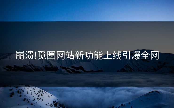 崩溃!觅圈网站新功能上线引爆全网