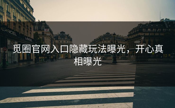 觅圈官网入口隐藏玩法曝光，开心真相曝光