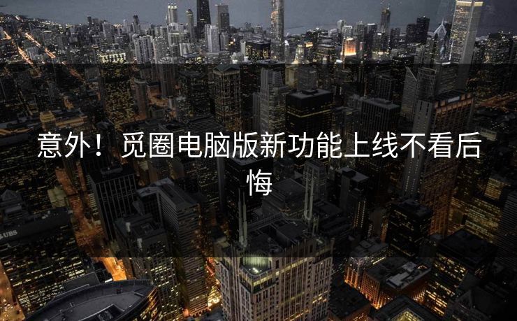 意外！觅圈电脑版新功能上线不看后悔