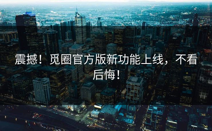 震撼！觅圈官方版新功能上线，不看后悔！