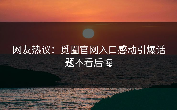 网友热议：觅圈官网入口感动引爆话题不看后悔