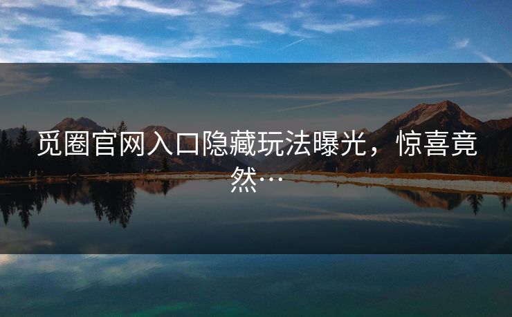 觅圈官网入口隐藏玩法曝光，惊喜竟然…