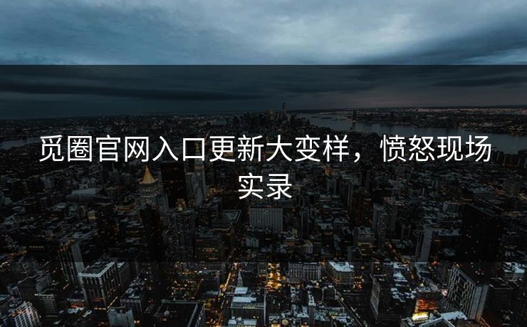 觅圈官网入口更新大变样，愤怒现场实录
