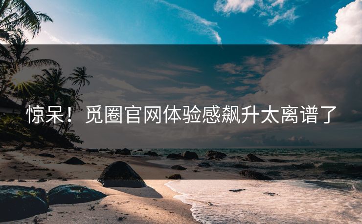 惊呆！觅圈官网体验感飙升太离谱了
