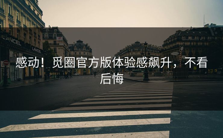 感动！觅圈官方版体验感飙升，不看后悔