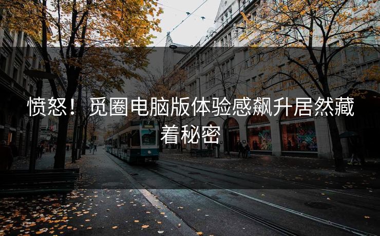 愤怒！觅圈电脑版体验感飙升居然藏着秘密