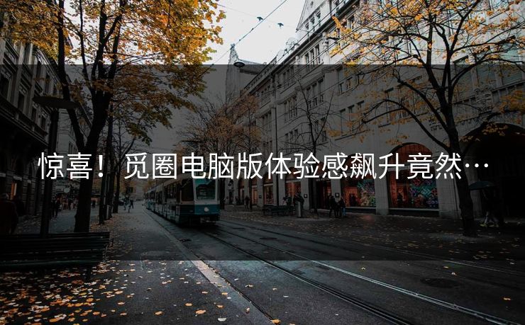 惊喜！觅圈电脑版体验感飙升竟然…