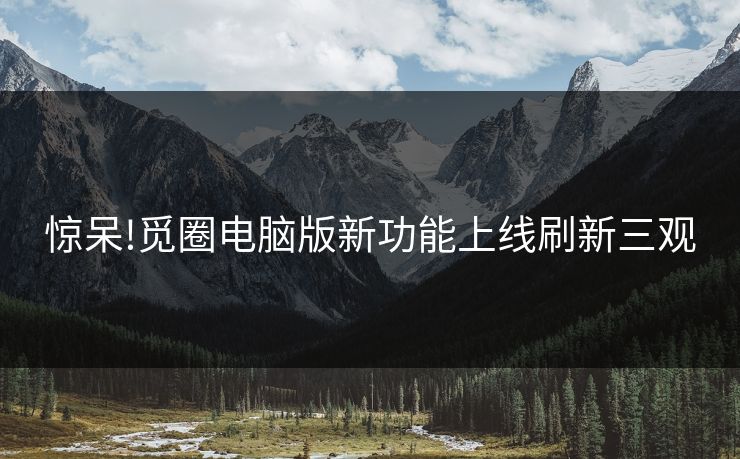 惊呆!觅圈电脑版新功能上线刷新三观