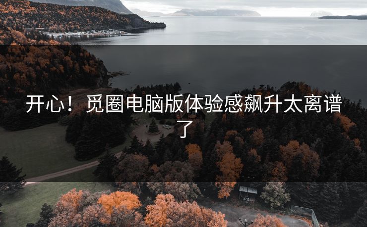 开心！觅圈电脑版体验感飙升太离谱了