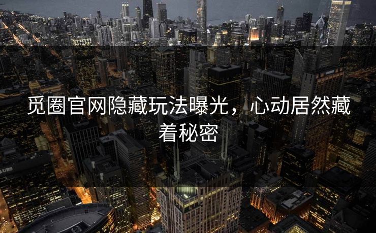 觅圈官网隐藏玩法曝光，心动居然藏着秘密