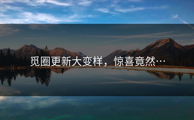 觅圈更新大变样，惊喜竟然…