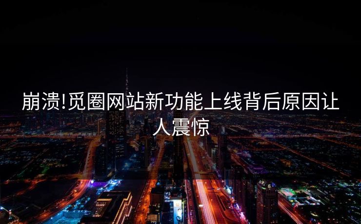 崩溃!觅圈网站新功能上线背后原因让人震惊