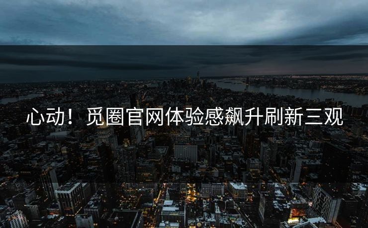 心动！觅圈官网体验感飙升刷新三观