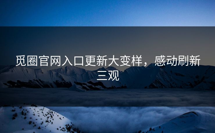 觅圈官网入口更新大变样，感动刷新三观