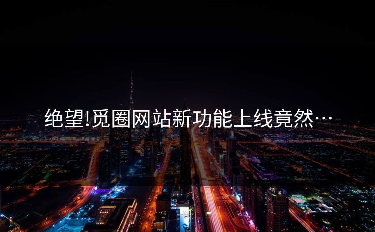 绝望!觅圈网站新功能上线竟然…
