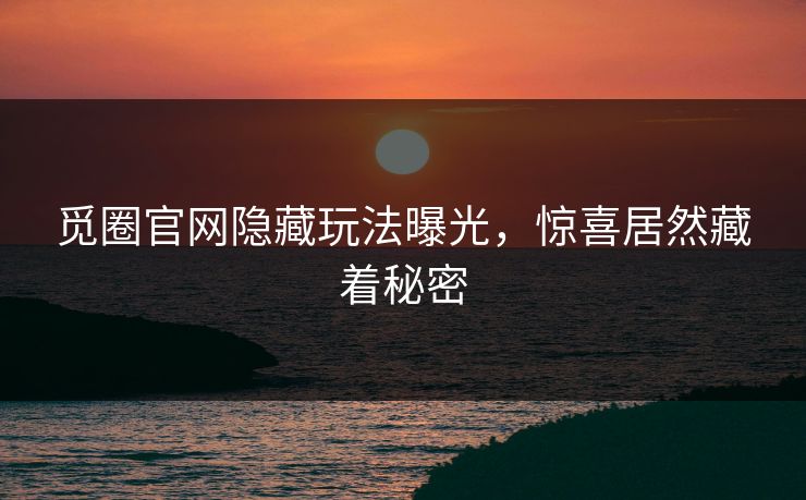 觅圈官网隐藏玩法曝光，惊喜居然藏着秘密