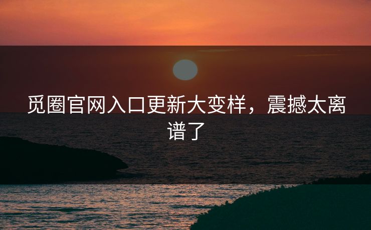 觅圈官网入口更新大变样，震撼太离谱了