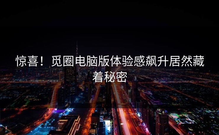 惊喜！觅圈电脑版体验感飙升居然藏着秘密