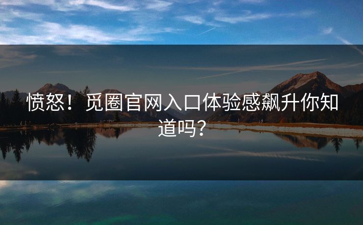 愤怒！觅圈官网入口体验感飙升你知道吗？