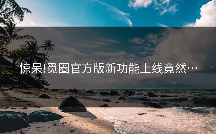 惊呆!觅圈官方版新功能上线竟然…
