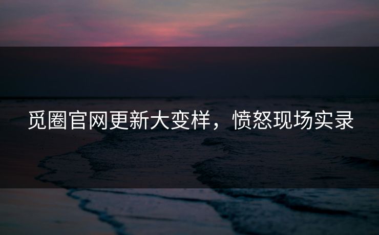 觅圈官网更新大变样，愤怒现场实录