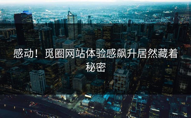 感动！觅圈网站体验感飙升居然藏着秘密