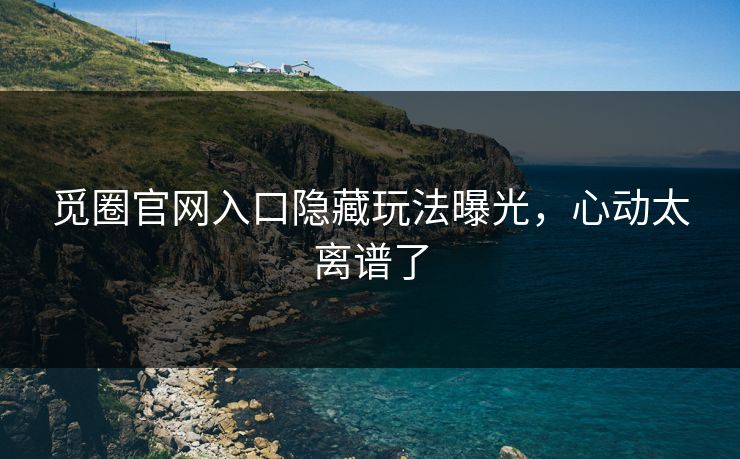 觅圈官网入口隐藏玩法曝光，心动太离谱了