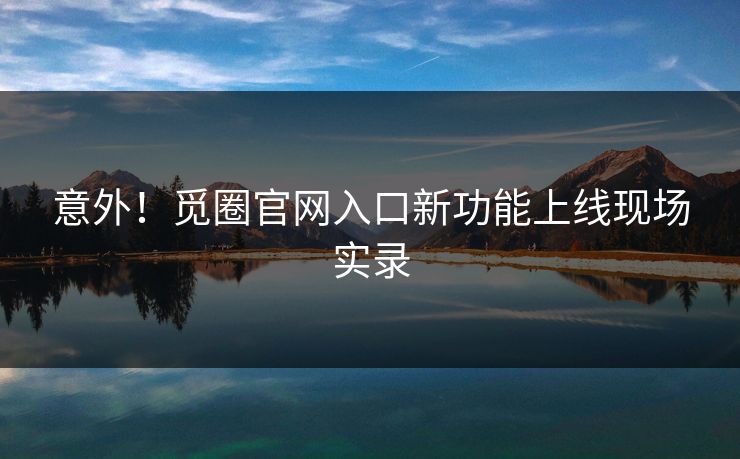 意外！觅圈官网入口新功能上线现场实录